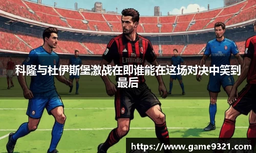 科隆与杜伊斯堡激战在即谁能在这场对决中笑到最后